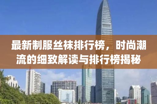 最新制服丝袜排行榜，时尚潮流的细致解读与排行榜揭秘