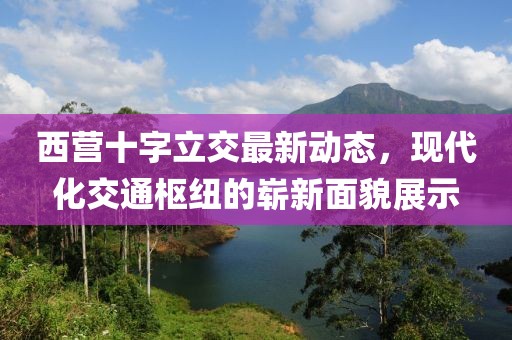 西营十字立交最新动态，现代化交通枢纽的崭新面貌展示