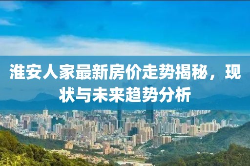 淮安人家最新房价走势揭秘，现状与未来趋势分析