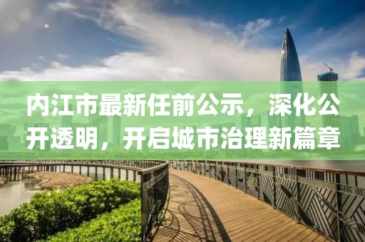 内江市最新任前公示，深化公开透明，开启城市治理新篇章