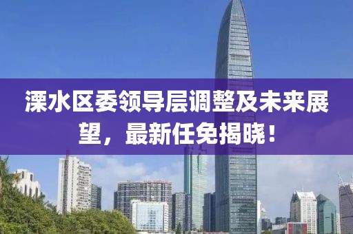 溧水区委领导层调整及未来展望，最新任免揭晓！