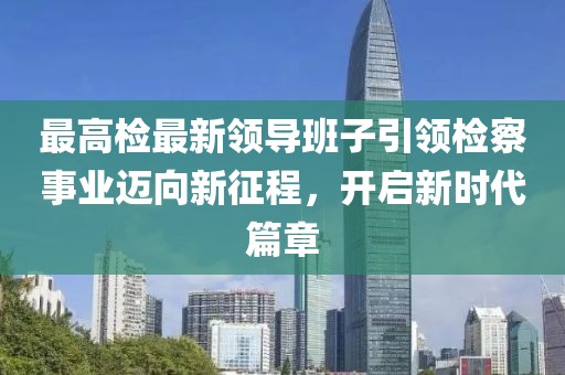最高检最新领导班子引领检察事业迈向新征程，开启新时代篇章