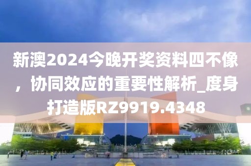 新澳2024今晚开奖资料四不像，协同效应的重要性解析_度身打造版RZ9919.4348