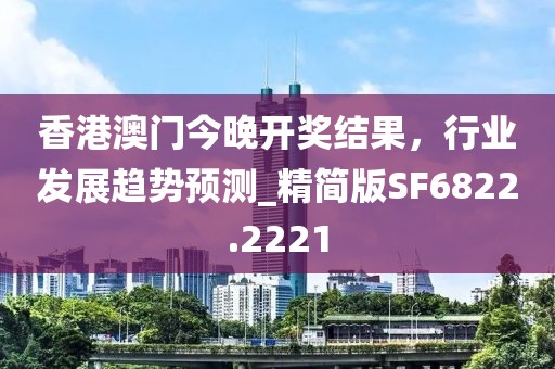 香港澳门今晚开奖结果，行业发展趋势预测_精简版SF6822.2221
