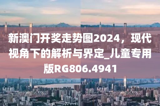 新澳门开奖走势图2024，现代视角下的解析与界定_儿童专用版RG806.4941