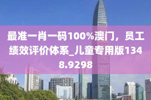最准一肖一码100%澳门，员工绩效评价体系_儿童专用版1348.9298