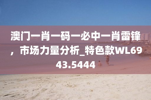 澳门一肖一码一必中一肖雷锋，市场力量分析_特色款WL6943.5444