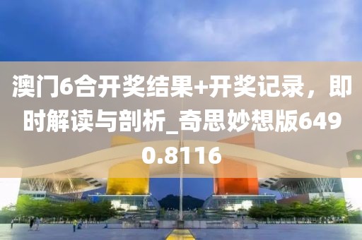 澳门6合开奖结果+开奖记录，即时解读与剖析_奇思妙想版6490.8116
