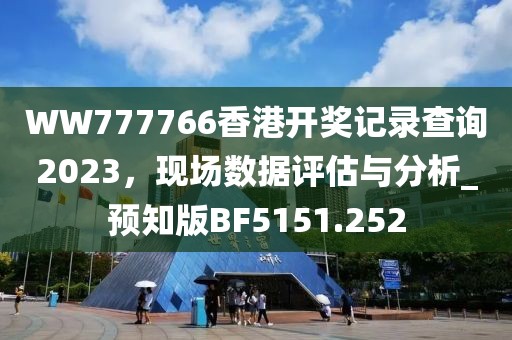 WW777766香港开奖记录查询2023，现场数据评估与分析_预知版BF5151.252