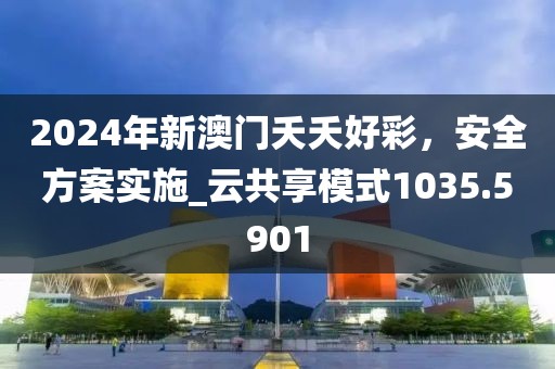 2024年新澳门夭夭好彩，安全方案实施_云共享模式1035.5901