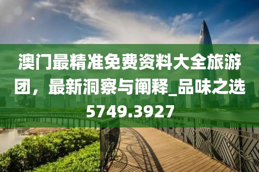 澳门最精准免费资料大全旅游团，最新洞察与阐释_品味之选5749.3927
