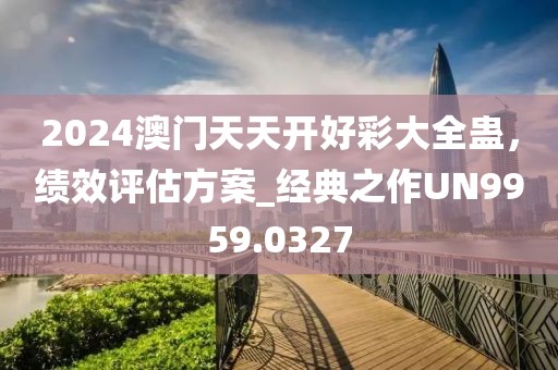 2024澳门天天开好彩大全蛊，绩效评估方案_经典之作UN9959.0327