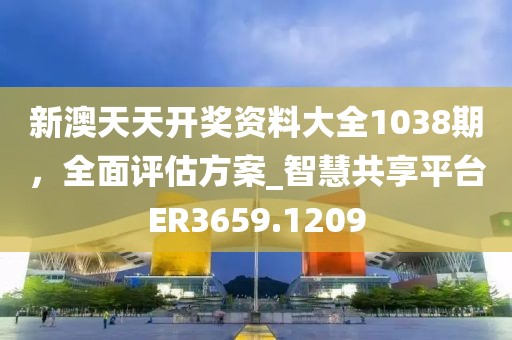 新澳天天开奖资料大全1038期，全面评估方案_智慧共享平台ER3659.1209