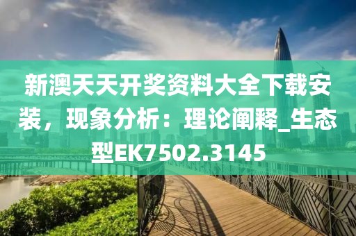 新澳天天开奖资料大全下载安装，现象分析：理论阐释_生态型EK7502.3145