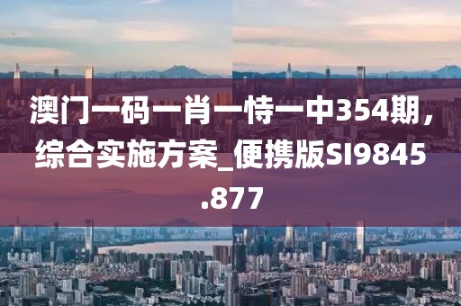 澳门一码一肖一恃一中354期，综合实施方案_便携版SI9845.877