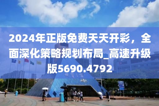 2024年正版免费天天开彩，全面深化策略规划布局_高速升级版5690.4792