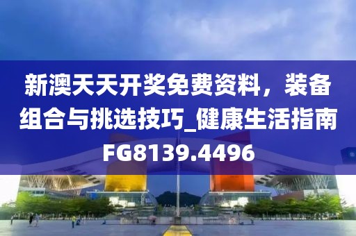 新澳天天开奖免费资料，装备组合与挑选技巧_健康生活指南FG8139.4496