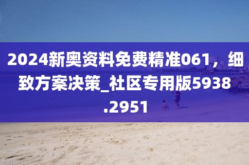 2024新奥资料免费精准061，细致方案决策_社区专用版5938.2951