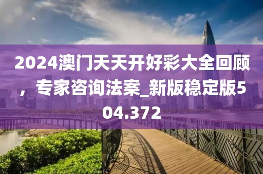 2024澳门天天开好彩大全回顾，专家咨询法案_新版稳定版504.372