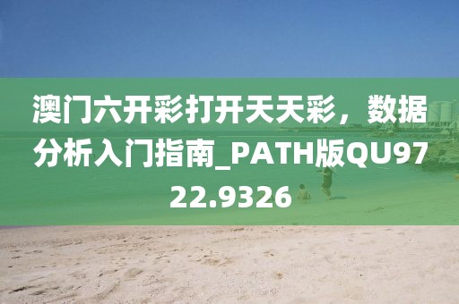 澳门六开彩打开天天彩，数据分析入门指南_PATH版QU9722.9326