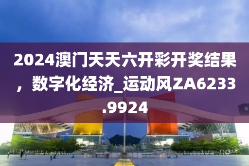 2024澳门天天六开彩开奖结果，数字化经济_运动风ZA6233.9924