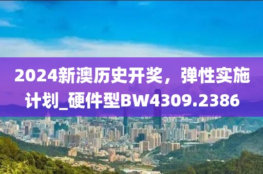 2024新澳历史开奖，弹性实施计划_硬件型BW4309.2386