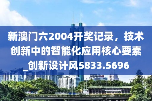 新澳门六2004开奖记录，技术创新中的智能化应用核心要素_创新设计风5833.5696