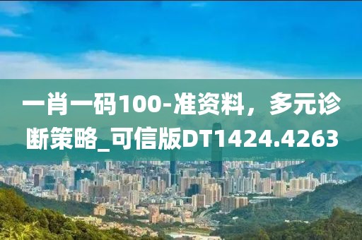 一肖一码100-准资料，多元诊断策略_可信版DT1424.4263