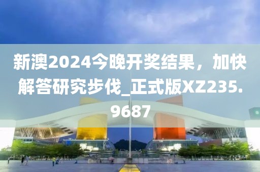 新澳2024今晚开奖结果，加快解答研究步伐_正式版XZ235.9687