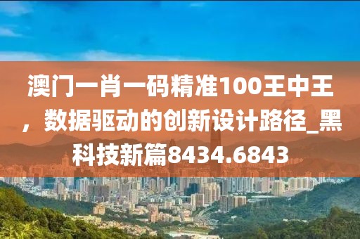 澳门一肖一码精准100王中王，数据驱动的创新设计路径_黑科技新篇8434.6843