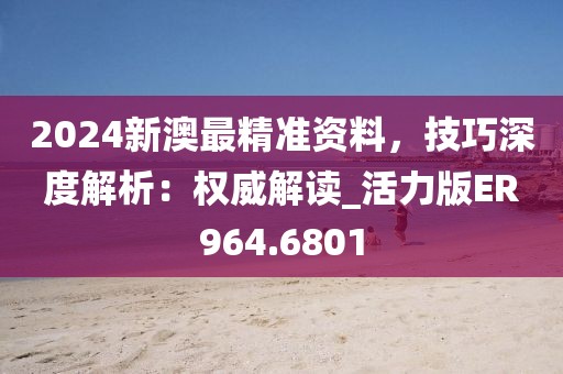 2024新澳最精准资料，技巧深度解析：权威解读_活力版ER964.6801