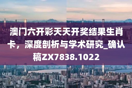 澳门六开彩天天开奖结果生肖卡，深度剖析与学术研究_确认稿ZX7838.1022