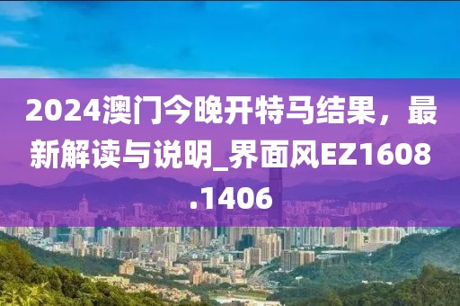 2024澳门今晚开特马结果，最新解读与说明_界面风EZ1608.1406