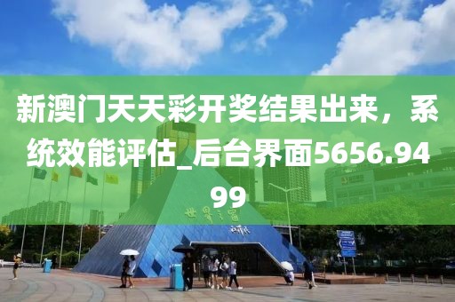 新澳门天天彩开奖结果出来，系统效能评估_后台界面5656.9499