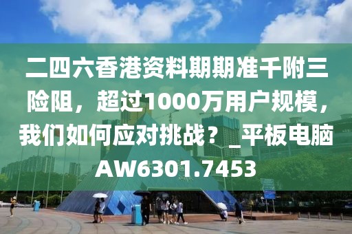 二四六香港资料期期准千附三险阻，超过1000万用户规模，我们如何应对挑战？_平板电脑AW6301.7453