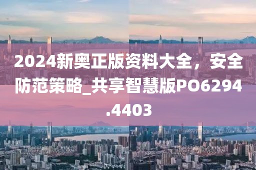 2024新奥正版资料大全，安全防范策略_共享智慧版PO6294.4403