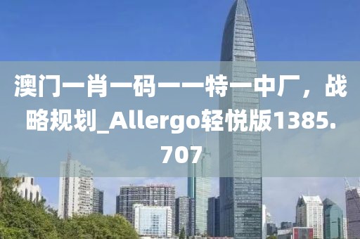 澳门一肖一码一一特一中厂，战略规划_Allergo轻悦版1385.707