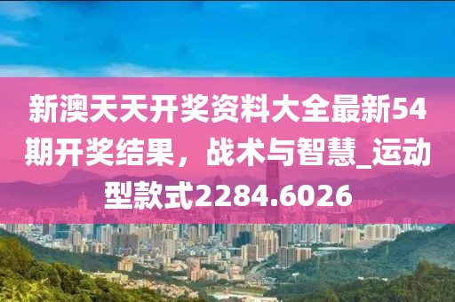 新澳天天开奖资料大全最新54期开奖结果，战术与智慧_运动型款式2284.6026