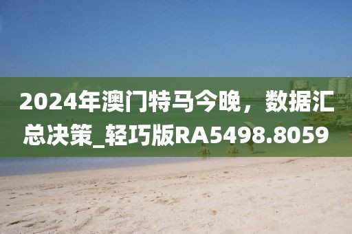 2024年澳门特马今晚，数据汇总决策_轻巧版RA5498.8059