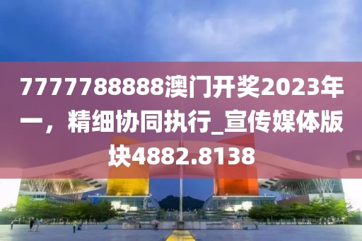 7777788888澳门开奖2023年一，精细协同执行_宣传媒体版块4882.8138