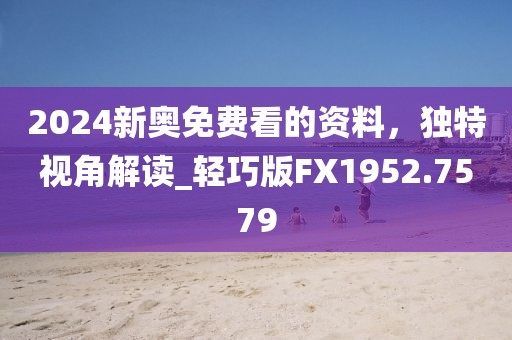 2024新奥免费看的资料，独特视角解读_轻巧版FX1952.7579