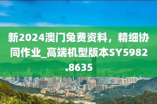 新2024澳门兔费资料，精细协同作业_高端机型版本SY5982.8635