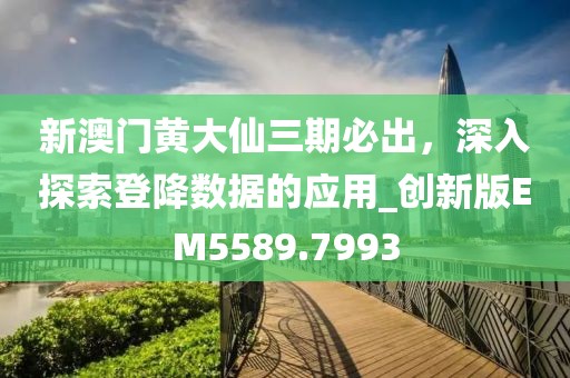 新澳门黄大仙三期必出，深入探索登降数据的应用_创新版EM5589.7993