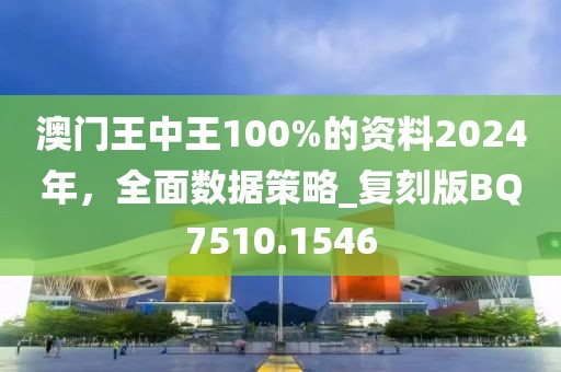 澳门王中王100%的资料2024年，全面数据策略_复刻版BQ7510.1546