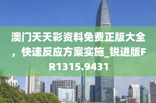 澳门天天彩资料免费正版大全，快速反应方案实施_锐进版FR1315.9431