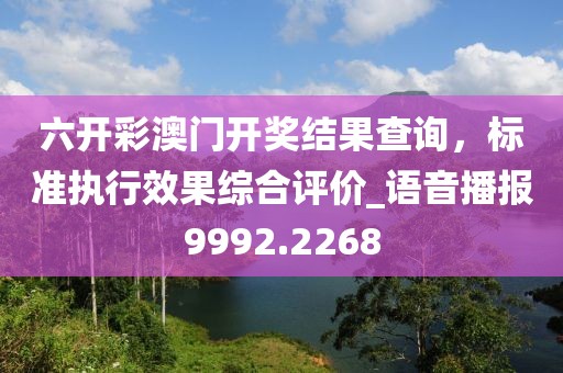 六开彩澳门开奖结果查询，标准执行效果综合评价_语音播报9992.2268