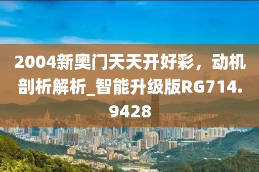 2004新奥门天天开好彩，动机剖析解析_智能升级版RG714.9428