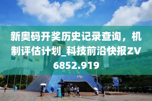 新奥码开奖历史记录查询，机制评估计划_科技前沿快报ZV6852.919