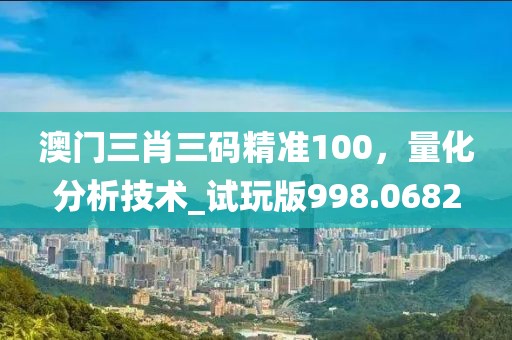 澳门三肖三码精准100，量化分析技术_试玩版998.0682