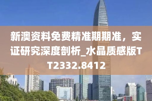 新澳资料免费精准期期准，实证研究深度剖析_水晶质感版TT2332.8412